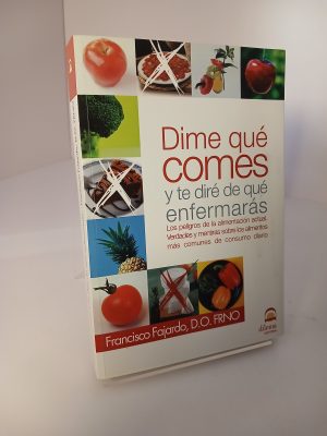 Dime qué comes y te diré de qué enfermarás: los peligros de la alimentación actual, verdades y mentiras sobre los alimentos más comunes de consumo diario
